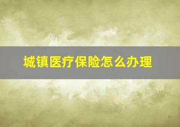 城镇医疗保险怎么办理