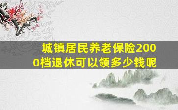 城镇居民养老保险2000档退休可以领多少钱呢