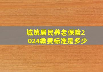 城镇居民养老保险2024缴费标准是多少