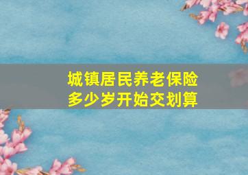 城镇居民养老保险多少岁开始交划算