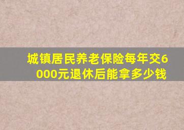 城镇居民养老保险每年交6000元退休后能拿多少钱