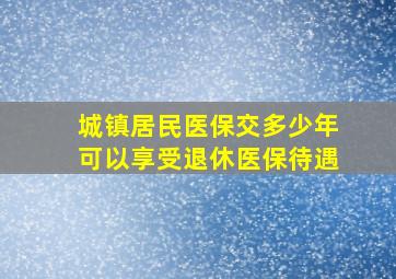 城镇居民医保交多少年可以享受退休医保待遇