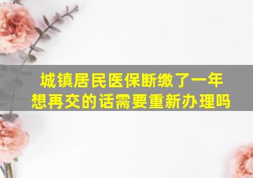 城镇居民医保断缴了一年想再交的话需要重新办理吗