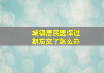 城镇居民医保过期忘交了怎么办