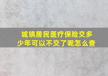 城镇居民医疗保险交多少年可以不交了呢怎么查