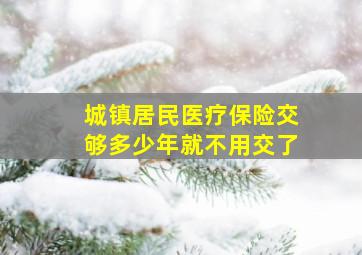 城镇居民医疗保险交够多少年就不用交了