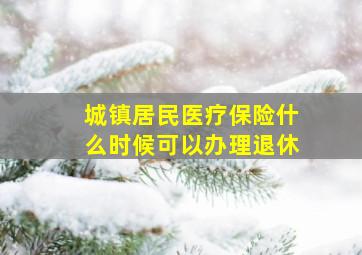 城镇居民医疗保险什么时候可以办理退休