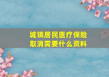 城镇居民医疗保险取消需要什么资料