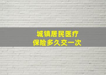 城镇居民医疗保险多久交一次