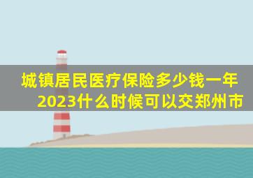 城镇居民医疗保险多少钱一年2023什么时候可以交郑州市