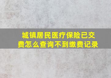 城镇居民医疗保险已交费怎么查询不到缴费记录