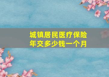 城镇居民医疗保险年交多少钱一个月