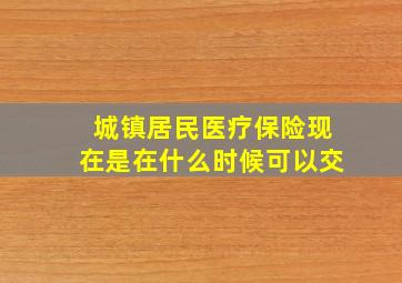 城镇居民医疗保险现在是在什么时候可以交