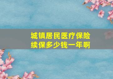 城镇居民医疗保险续保多少钱一年啊