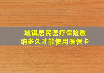 城镇居民医疗保险缴纳多久才能使用医保卡