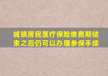 城镇居民医疗保险缴费期结束之后仍可以办理参保手续