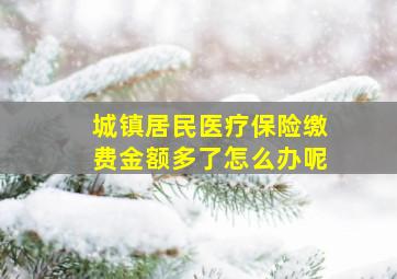 城镇居民医疗保险缴费金额多了怎么办呢