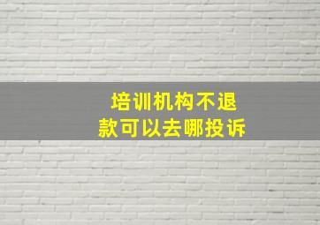 培训机构不退款可以去哪投诉