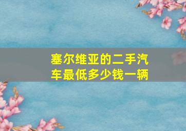 塞尔维亚的二手汽车最低多少钱一辆