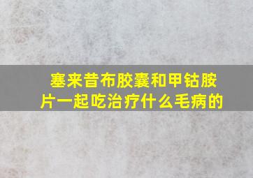 塞来昔布胶囊和甲钴胺片一起吃治疗什么毛病的