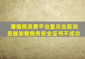 增值税发票平台显示当前浏览器加载税务安全证书不成功