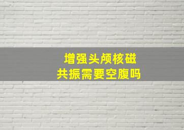 增强头颅核磁共振需要空腹吗