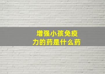 增强小孩免疫力的药是什么药