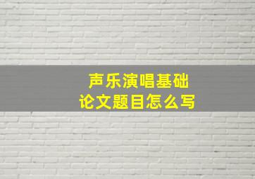 声乐演唱基础论文题目怎么写