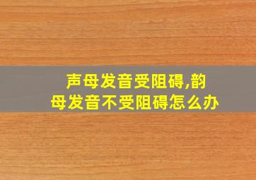 声母发音受阻碍,韵母发音不受阻碍怎么办