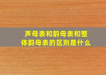 声母表和韵母表和整体韵母表的区别是什么