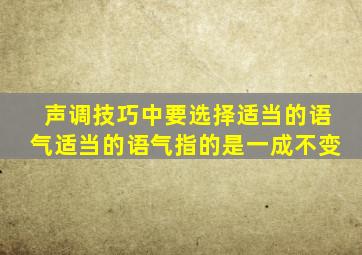 声调技巧中要选择适当的语气适当的语气指的是一成不变