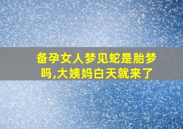 备孕女人梦见蛇是胎梦吗,大姨妈白天就来了