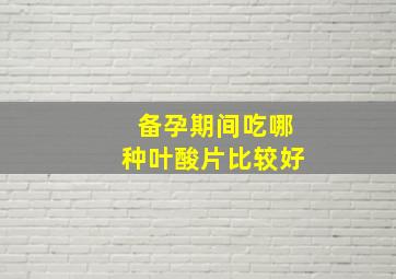 备孕期间吃哪种叶酸片比较好