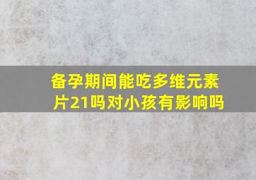 备孕期间能吃多维元素片21吗对小孩有影响吗