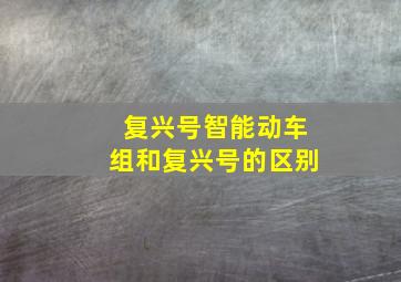 复兴号智能动车组和复兴号的区别