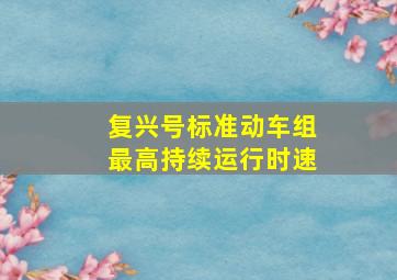 复兴号标准动车组最高持续运行时速