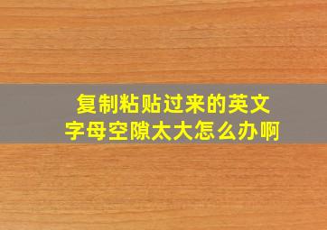 复制粘贴过来的英文字母空隙太大怎么办啊