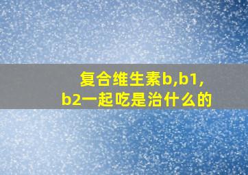 复合维生素b,b1,b2一起吃是治什么的