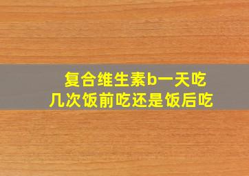 复合维生素b一天吃几次饭前吃还是饭后吃