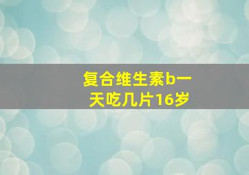 复合维生素b一天吃几片16岁