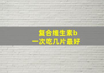 复合维生素b一次吃几片最好