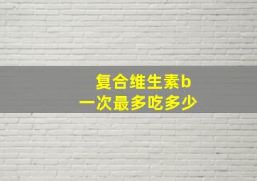 复合维生素b一次最多吃多少