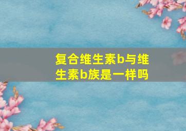 复合维生素b与维生素b族是一样吗