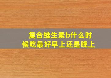 复合维生素b什么时候吃最好早上还是晚上