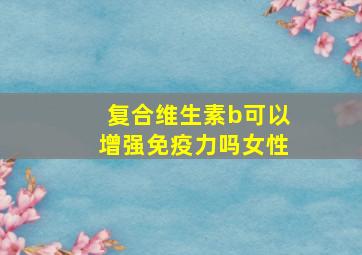 复合维生素b可以增强免疫力吗女性