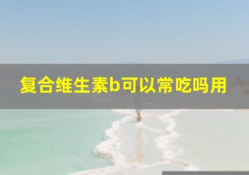 复合维生素b可以常吃吗用