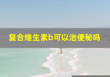 复合维生素b可以治便秘吗