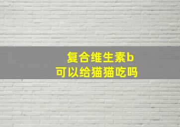 复合维生素b可以给猫猫吃吗