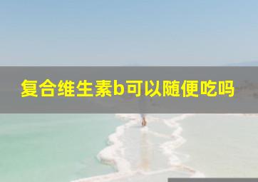 复合维生素b可以随便吃吗