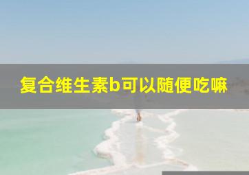 复合维生素b可以随便吃嘛